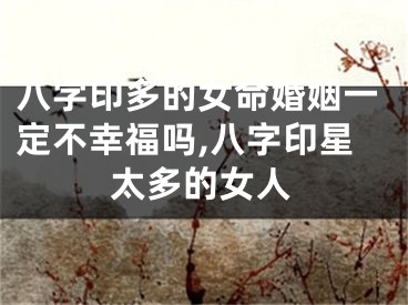八字印多的女命婚姻一定不幸福吗,八字印星太多的女人
