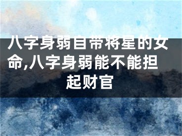 八字身弱自带将星的女命,八字身弱能不能担起财官