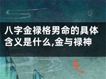 八字金禄格男命的具体含义是什么,金与禄神