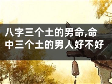 八字三个土的男命,命中三个土的男人好不好
