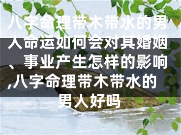 八字命理带木带水的男人命运如何会对其婚姻、事业产生怎样的影响,八字命理带木带水的男人好吗