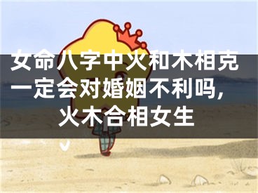 女命八字中火和木相克一定会对婚姻不利吗,火木合相女生