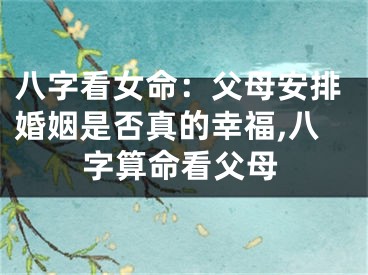 八字看女命：父母安排婚姻是否真的幸福,八字算命看父母