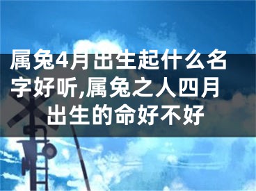 属兔4月出生起什么名字好听,属兔之人四月出生的命好不好