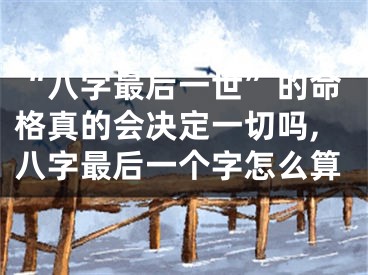 “八字最后一世”的命格真的会决定一切吗,八字最后一个字怎么算