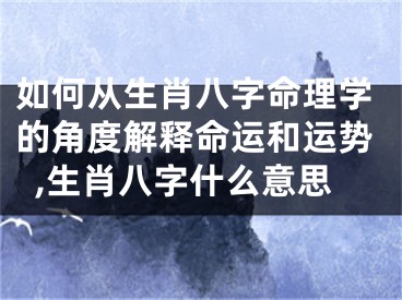 如何从生肖八字命理学的角度解释命运和运势,生肖八字什么意思