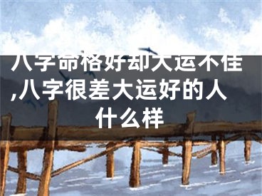 八字命格好却大运不佳,八字很差大运好的人什么样