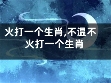 火打一个生肖,不温不火打一个生肖