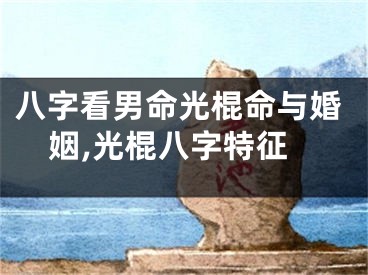 八字看男命光棍命与婚姻,光棍八字特征