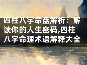 四柱八字命盘解析:解读你的人生密码,四柱八字命理术语解释大全
