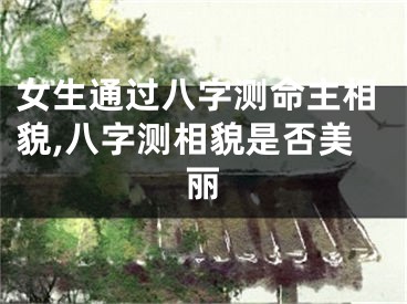 女生通过八字测命主相貌,八字测相貌是否美丽