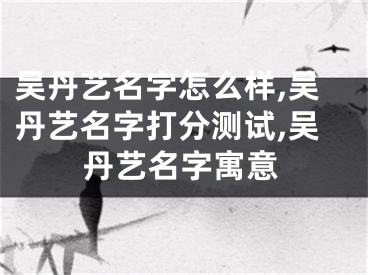 吴丹艺名字怎么样,吴丹艺名字打分测试,吴丹艺名字寓意