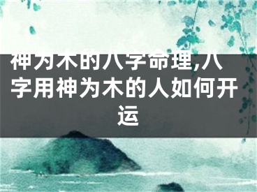 神为木的八字命理,八字用神为木的人如何开运