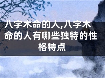 八字木命的人,八字木命的人有哪些独特的性格特点
