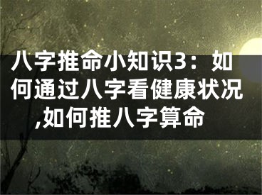 八字推命小知识3：如何通过八字看健康状况,如何推八字算命