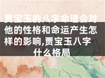 贾宝玉的八字命理会对他的性格和命运产生怎样的影响,贾宝玉八字什么格局