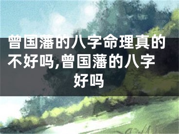 曾国藩的八字命理真的不好吗,曾国藩的八字好吗