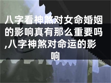八字看神煞对女命婚姻的影响真有那么重要吗,八字神煞对命运的影响