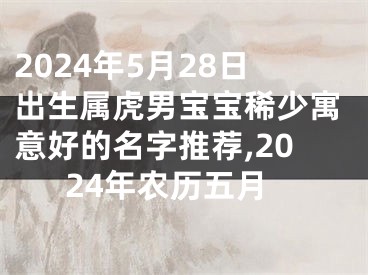 2024年5月28日出生属虎男宝宝稀少寓意好的名字推荐,2024年农历五月