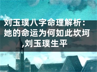 刘玉璞八字命理解析：她的命运为何如此坎坷,刘玉璞生平