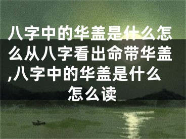 八字中的华盖是什么怎么从八字看出命带华盖,八字中的华盖是什么怎么读