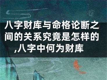 八字财库与命格论断之间的关系究竟是怎样的,八字中何为财库