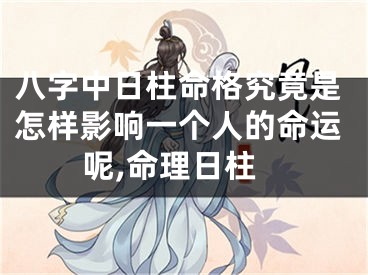 八字中日柱命格究竟是怎样影响一个人的命运呢,命理日柱