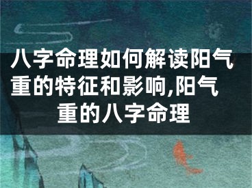 八字命理如何解读阳气重的特征和影响,阳气重的八字命理