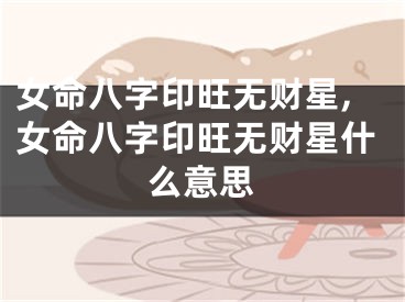 女命八字印旺无财星,女命八字印旺无财星什么意思