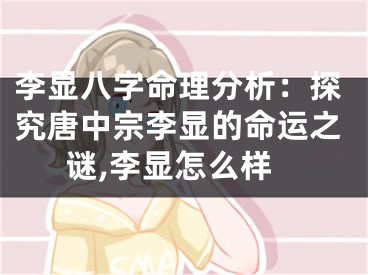 李显八字命理分析：探究唐中宗李显的命运之谜,李显怎么样