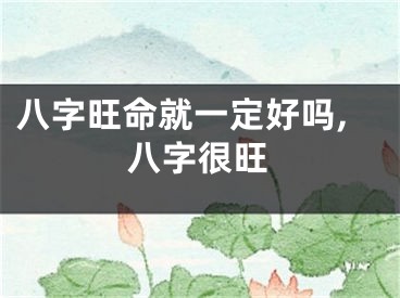 八字旺命就一定好吗,八字很旺