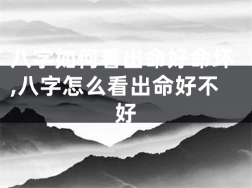 八字如何看出命好命坏,八字怎么看出命好不好