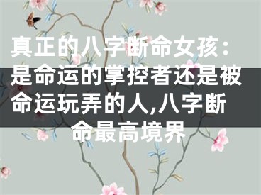 真正的八字断命女孩：是命运的掌控者还是被命运玩弄的人,八字断命最高境界