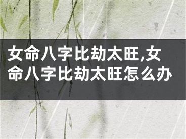 女命八字比劫太旺,女命八字比劫太旺怎么办