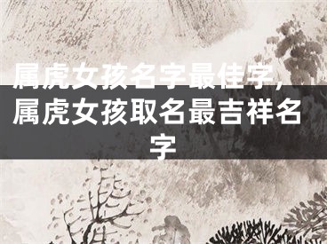 属虎女孩名字最佳字,属虎女孩取名最吉祥名字