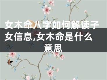 女木命八字如何解读子女信息,女木命是什么意思