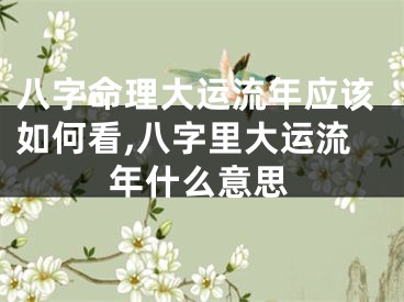 八字命理大运流年应该如何看,八字里大运流年什么意思