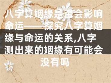 八字算姻缘是否会影响命运——探究八字算姻缘与命运的关系,八字测出来的姻缘有可能会没有吗