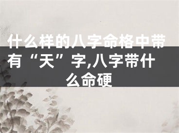 什么样的八字命格中带有“天”字,八字带什么命硬