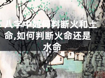 八字中如何判断火和土命,如何判断火命还是水命