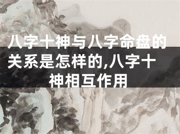 八字十神与八字命盘的关系是怎样的,八字十神相互作用