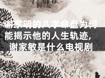 谢家明的八字命盘为何能揭示他的人生轨迹,谢家敏是什么电视剧