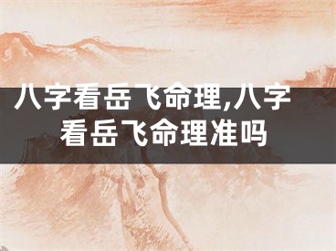 八字看岳飞命理,八字看岳飞命理准吗