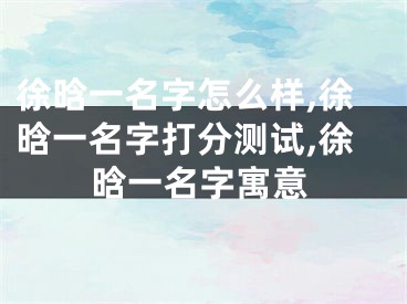 徐晗一名字怎么样,徐晗一名字打分测试,徐晗一名字寓意