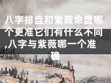 八字排盘和紫薇命盘哪个更准它们有什么不同,八字与紫薇哪一个准确