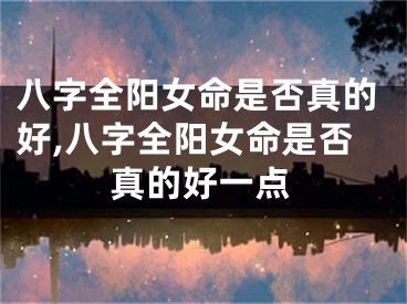 八字全阳女命是否真的好,八字全阳女命是否真的好一点