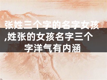 张姓三个字的名字女孩,姓张的女孩名字三个字洋气有内涵