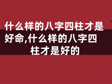 什么样的八字四柱才是好命,什么样的八字四柱才是好的