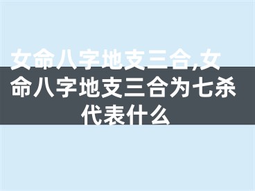 女命八字地支三合,女命八字地支三合为七杀代表什么