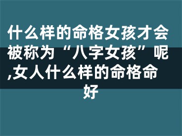 什么样的命格女孩才会被称为“八字女孩”呢,女人什么样的命格命好